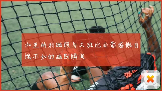 加里纳利晒照与文班比合影感慨自愧不如的幽默瞬间