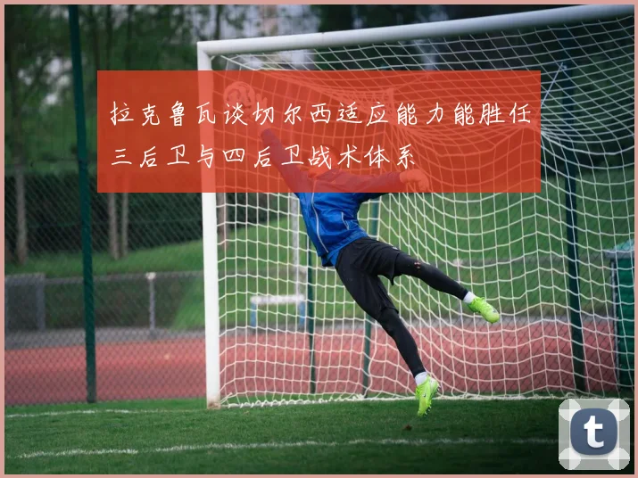 拉克鲁瓦谈切尔西适应能力能胜任三后卫与四后卫战术体系