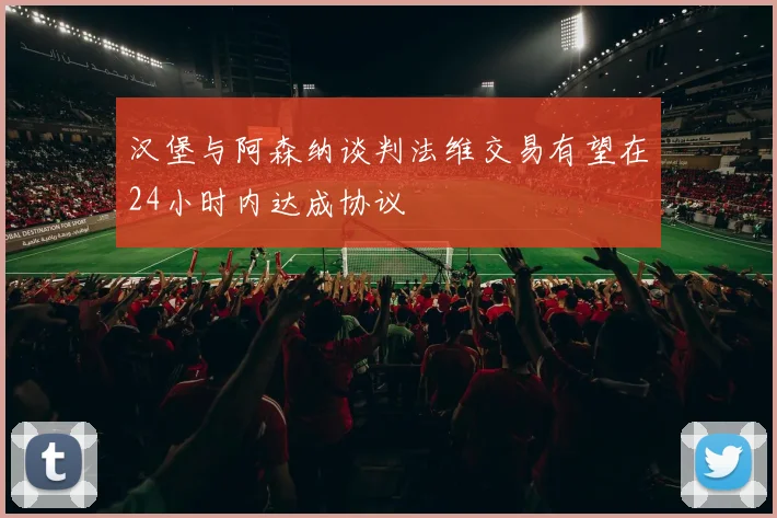 汉堡与阿森纳谈判法维交易有望在24小时内达成协议