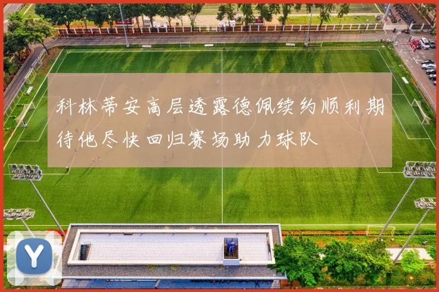 科林蒂安高层透露德佩续约顺利期待他尽快回归赛场助力球队