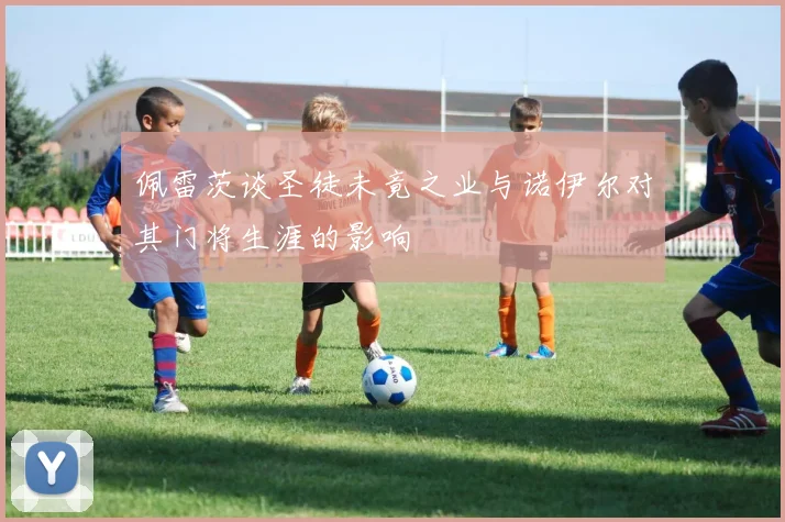 佩雷茨谈圣徒未竟之业与诺伊尔对其门将生涯的影响