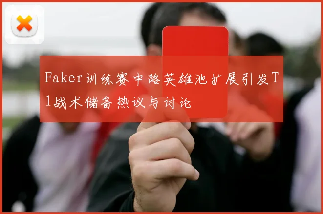 Faker训练赛中路英雄池扩展引发T1战术储备热议与讨论